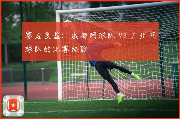 赛后复盘：成都网球队 vs 广州网球队的比赛经验