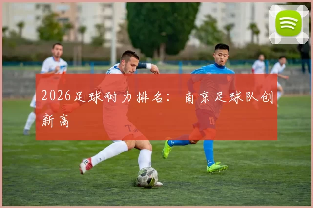 2026足球耐力排名：南京足球队创新高