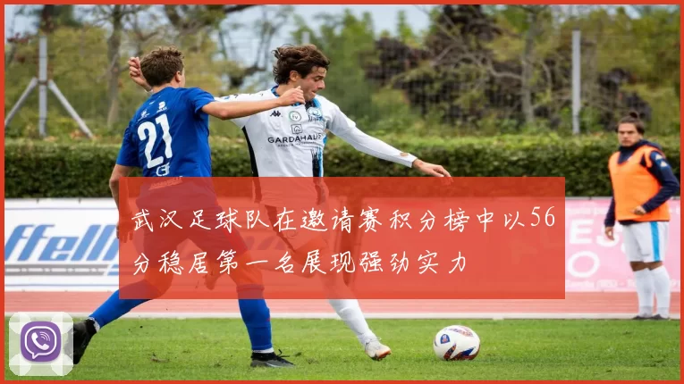 武汉足球队在邀请赛积分榜中以56分稳居第一名展现强劲实力