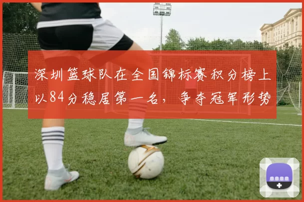 深圳篮球队在全国锦标赛积分榜上以84分稳居第一名，争夺冠军形势大好