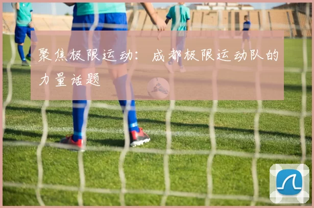 聚焦极限运动：成都极限运动队的力量话题