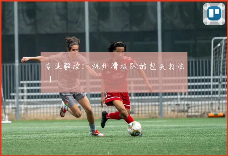 专业解读：杭州滑板队的包夹打法_1