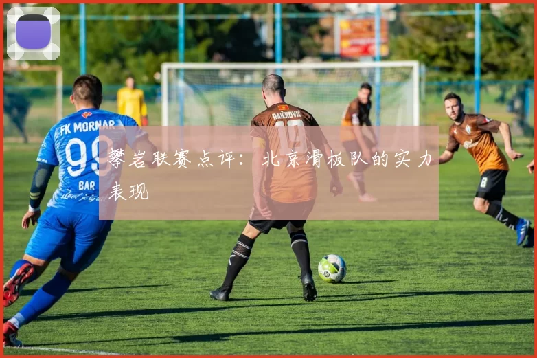 攀岩联赛点评：北京滑板队的实力表现