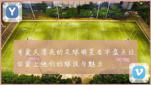 可爱又漂亮的足球明星名字盘点让你爱上他们的球技与魅力