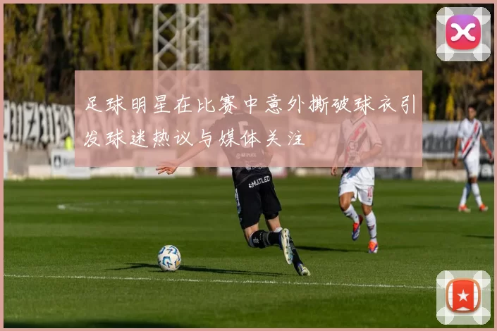 足球明星在比赛中意外撕破球衣引发球迷热议与媒体关注