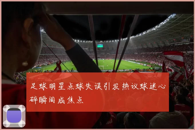 足球明星点球失误引发热议球迷心碎瞬间成焦点