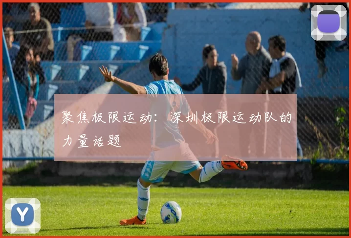 聚焦极限运动：深圳极限运动队的力量话题