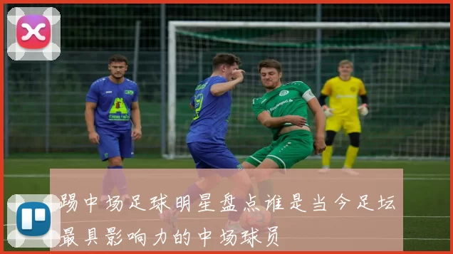踢中场足球明星盘点谁是当今足坛最具影响力的中场球员
