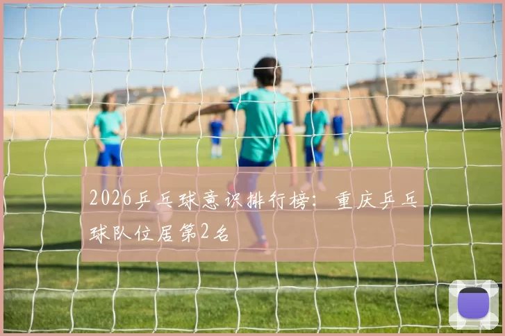 2026乒乓球意识排行榜：重庆乒乓球队位居第2名