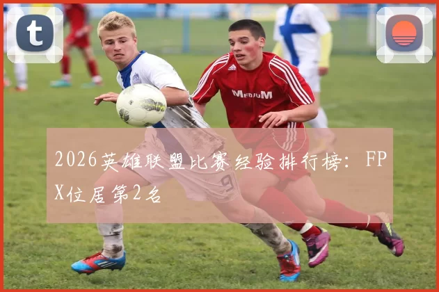 2026英雄联盟比赛经验排行榜：FPX位居第2名