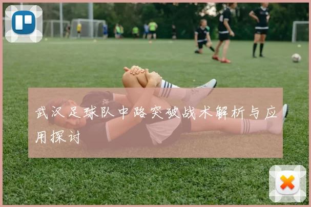 武汉足球队中路突破战术解析与应用探讨